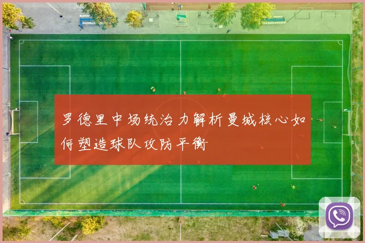 罗德里中场统治力解析曼城核心如何塑造球队攻防平衡