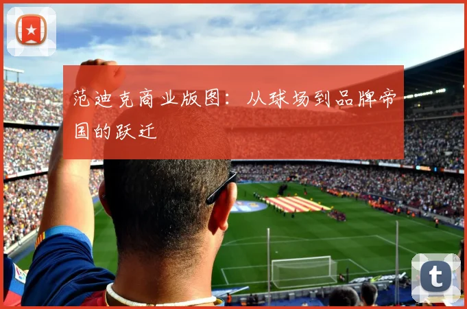 范迪克商业版图：从球场到品牌帝国的跃迁