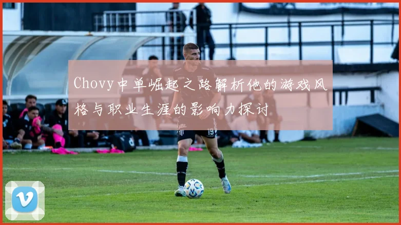 Chovy中单崛起之路解析他的游戏风格与职业生涯的影响力探讨