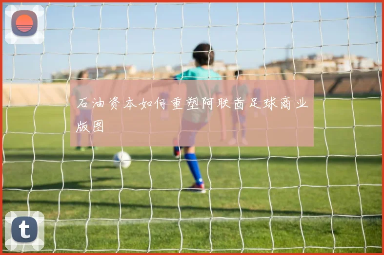 石油资本如何重塑阿联酋足球商业版图