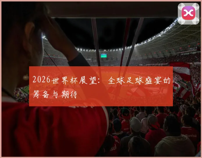 2026世界杯展望：全球足球盛宴的筹备与期待