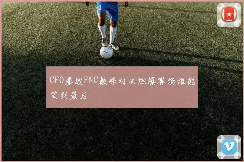 CFO鏖战FNC巅峰对决燃爆赛场谁能笑到最后