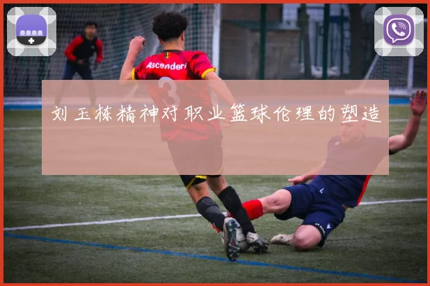 刘玉栋精神对职业篮球伦理的塑造