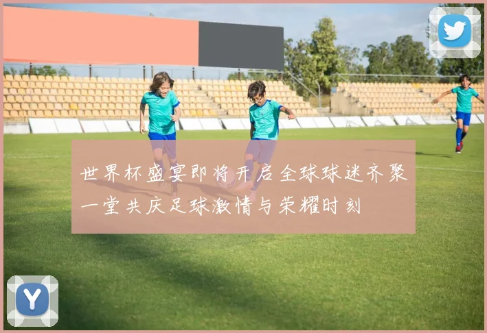 世界杯盛宴即将开启全球球迷齐聚一堂共庆足球激情与荣耀时刻