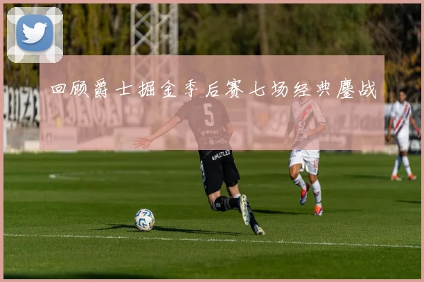 回顾爵士掘金季后赛七场经典鏖战