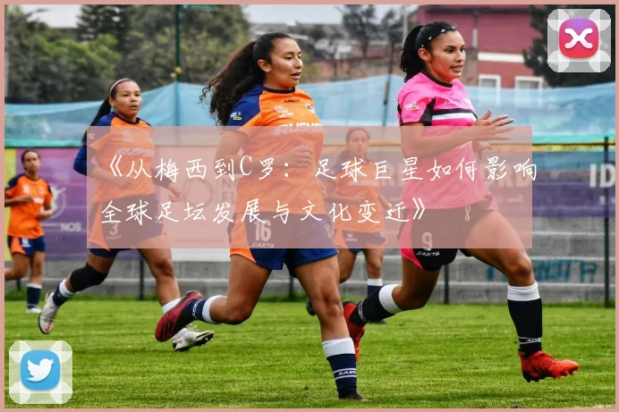 《从梅西到C罗：足球巨星如何影响全球足坛发展与文化变迁》