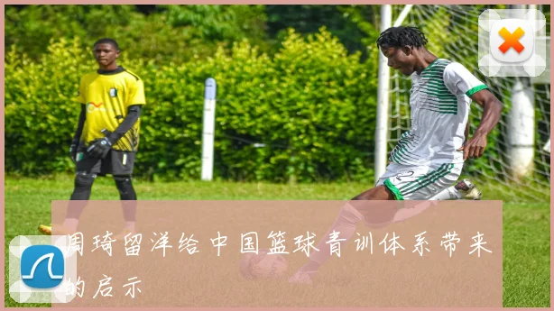 周琦留洋给中国篮球青训体系带来的启示