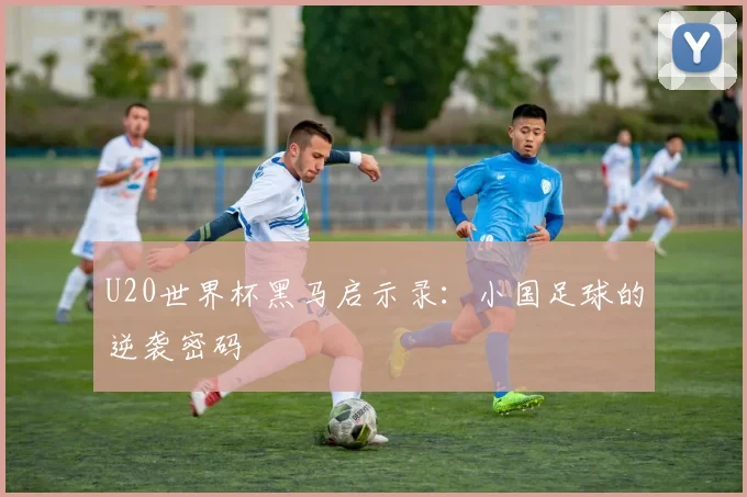 U20世界杯黑马启示录：小国足球的逆袭密码