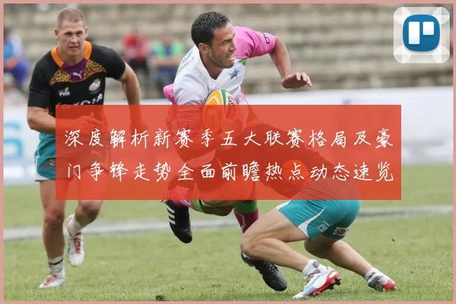 深度解析新赛季五大联赛格局及豪门争锋走势全面前瞻热点动态速览