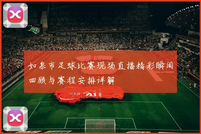 如皋市足球比赛现场直播精彩瞬间回顾与赛程安排详解