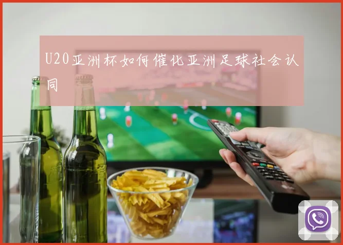 U20亚洲杯如何催化亚洲足球社会认同