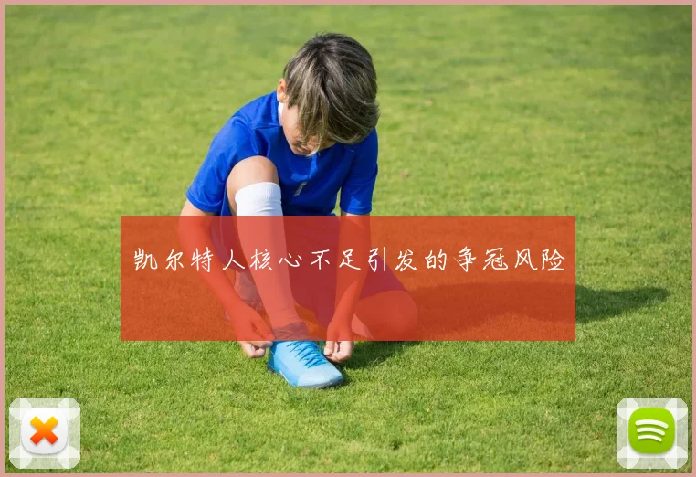 凯尔特人核心不足引发的争冠风险