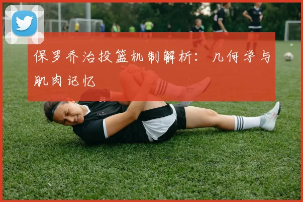 保罗乔治投篮机制解析：几何学与肌肉记忆