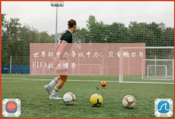 世界杯申办争议申办：贝肯鲍尔与FIFA权力博弈