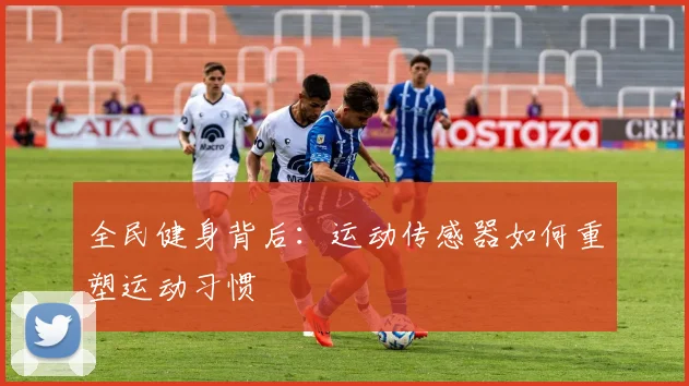 全民健身背后：运动传感器如何重塑运动习惯