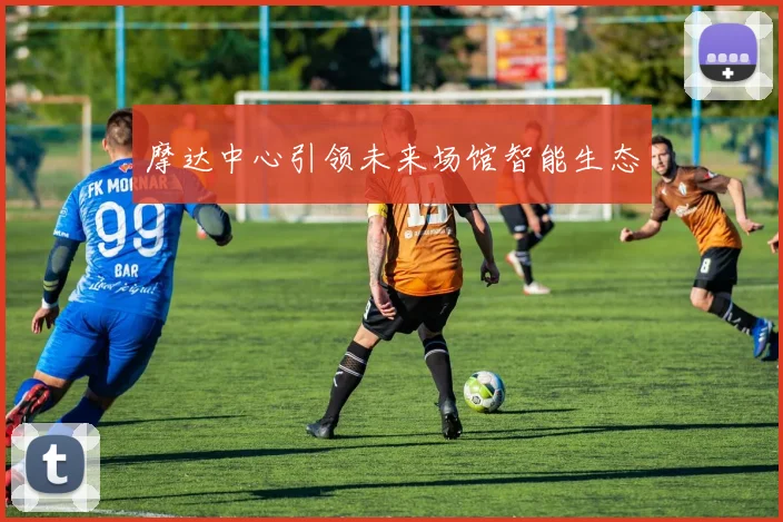 摩达中心引领未来场馆智能生态