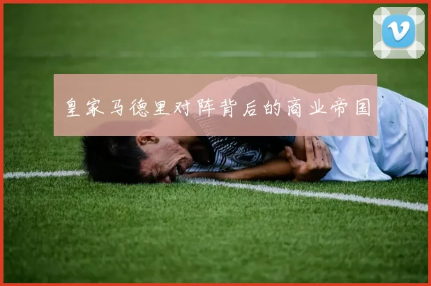 皇家马德里对阵背后的商业帝国