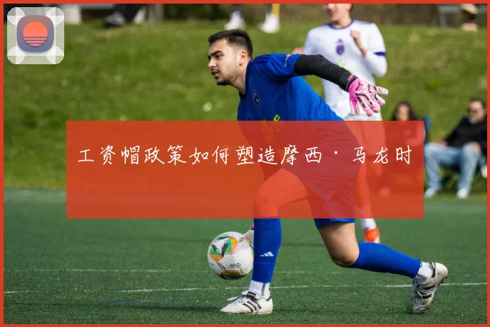 工资帽政策如何塑造摩西·马龙时代