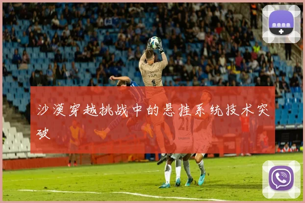 沙漠穿越挑战中的悬挂系统技术突破