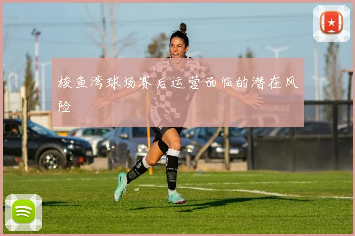 梭鱼湾球场赛后运营面临的潜在风险