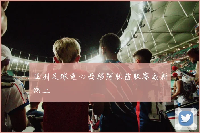 亚洲足球重心西移阿联酋联赛成新热土