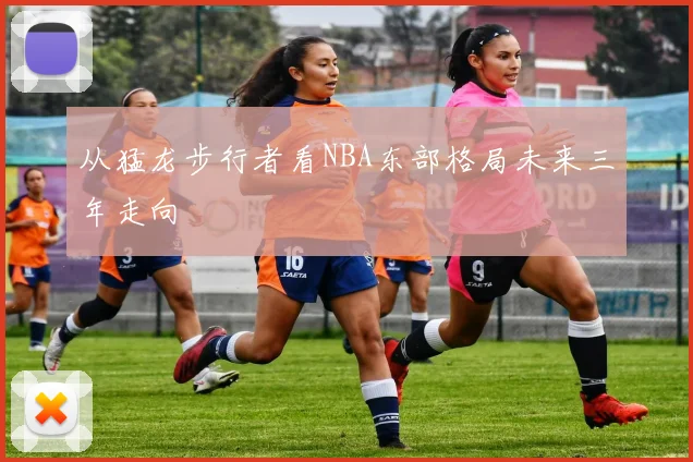 从猛龙步行者看NBA东部格局未来三年走向